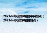 2021dnf阿修罗刷图平民加点（2021dnf阿修罗刷图加点）