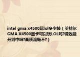 intel gma x4500玩lol多少帧（英特尔GMA X4500显卡可以玩LOL吗?特效能开到中吗?画质流畅不?）