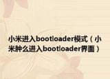 小米进入bootloader模式（小米肿么进入bootloader界面）