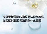 今日更新荣耀50指纹无法识别怎么办荣耀50指纹无法识别什么原因