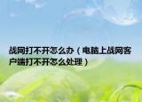 战网打不开怎么办（电脑上战网客户端打不开怎么处理）