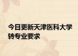 今日更新天津医科大学转专业要求