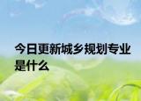 今日更新城乡规划专业是什么