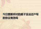 今日更新农村的房子没法过户写的协议有效吗