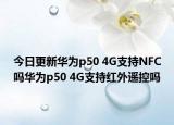 今日更新华为p50 4G支持NFC吗华为p50 4G支持红外遥控吗