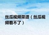丝瓜视频菜谱（丝瓜视频看不了）
