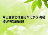 今日更新怎样查行车记录仪 有链接WiFi功能的吗
