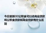 今日更新﻿﻿公积金可以还商业贷款吗公积金贷款和商业贷款有什么区别