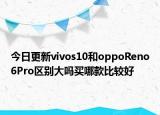 今日更新vivos10和oppoReno6Pro区别大吗买哪款比较好