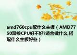 amd760cpu配什么主板（AMD7750双核CPU好不好?适合做什么,搭配什么主板好些）