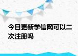 今日更新学信网可以二次注册吗