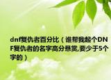 dnf复仇者百分比（谁帮我起个DNF复仇者的名字高分悬赏,要少于5个字的）