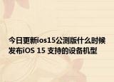 今日更新ios15公测版什么时候发布iOS 15 支持的设备机型