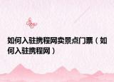 如何入驻携程网卖景点门票（如何入驻携程网）