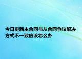 今日更新主合同与从合同争议解决方式不一致应该怎么办