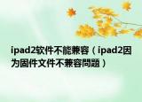 ipad2软件不能兼容（ipad2因为固件文件不兼容問題）