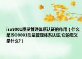 iso9001质量管理体系认证的作用（什么是ISO9001质量管理体系认证,它的意义是什么?）