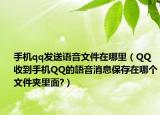 手机qq发送语音文件在哪里（QQ收到手机QQ的語音消息保存在哪个文件夹里面?）