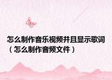 怎么制作音乐视频并且显示歌词（怎么制作音频文件）