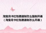 淘宝月卡红包邀请制怎么强制开通（淘宝月卡红包邀请制怎么开通）