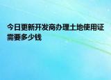 今日更新开发商办理土地使用证需要多少钱|