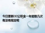 今日更新﻿﻿公积金一年能取几次有没有规定呢