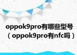 oppok9pro有哪些型号（oppok9pro有nfc吗）