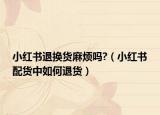 小红书退换货麻烦吗?（小红书配货中如何退货）