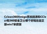 Cclean360Amigo系统提速和CClear和360安全卫士哪个好现在是正版win7家庭版