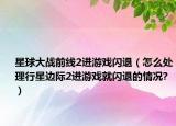 星球大战前线2进游戏闪退（怎么处理行星边际2进游戏就闪退的情况?）