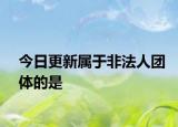 今日更新属于非法人团体的是