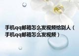 手机qq邮箱怎么发视频给别人（手机qq邮箱怎么发视频）