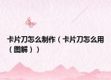 卡片刀怎么制作（卡片刀怎么用（图解））