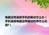 电脑没有连接手机的驱动怎么办（手机连接电脑没有驱动程序怎么处理?）