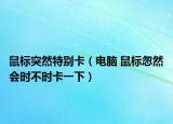 鼠标突然特别卡（电脑 鼠标忽然会时不时卡一下）