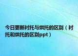 今日更新衬托与烘托的区别（衬托和烘托的区别ppt）