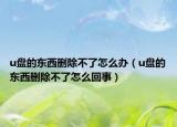 u盘的东西删除不了怎么办（u盘的东西删除不了怎么回事）
