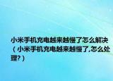 小米手机充电越来越慢了怎么解决（小米手机充电越来越慢了,怎么处理?）