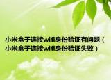 小米盒子连接wifi身份验证有问题（小米盒子连接wifi身份验证失败）