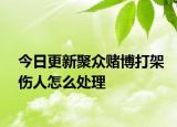 今日更新聚众赌博打架伤人怎么处理