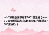 win7旗舰版内部版本7601激活码（win7 7600激活码急求windows7内部版本7600激活码,）