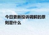今日更新投诉调解的原则是什么