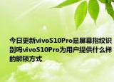 今日更新vivoS10Pro是屏幕指纹识别吗vivoS10Pro为用户提供什么样的解锁方式
