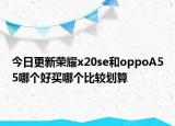 今日更新荣耀x20se和oppoA55哪个好买哪个比较划算