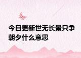 今日更新世无长景只争朝夕什么意思