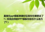 直接在ppt模板里做好后保存在哪里去了?（系统自带的PPT模板存放在什么地方了?）
