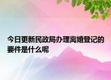 今日更新民政局办理离婚登记的要件是什么呢