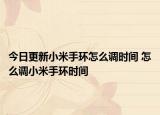 今日更新小米手环怎么调时间 怎么调小米手环时间