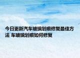 今日更新汽车玻璃划痕修复最佳方法 车玻璃划痕如何修复