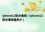 iphone12防水等级（iphone12防水等级是多少）